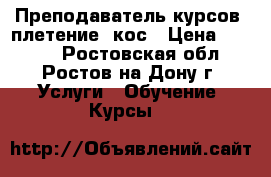 Преподаватель курсов  плетение  кос › Цена ­ 2 000 - Ростовская обл., Ростов-на-Дону г. Услуги » Обучение. Курсы   